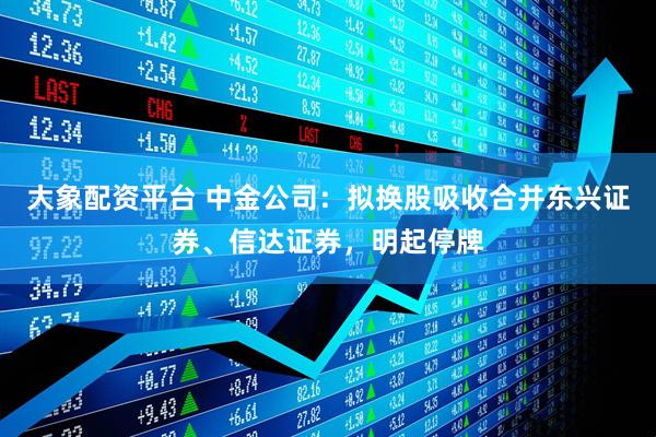 大象配资平台 中金公司：拟换股吸收合并东兴证券、信达证券，明起停牌