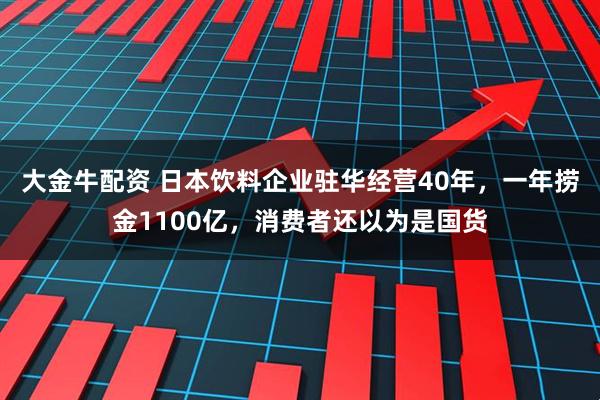 大金牛配资 日本饮料企业驻华经营40年，一年捞金1100亿，消费者还以为是国货