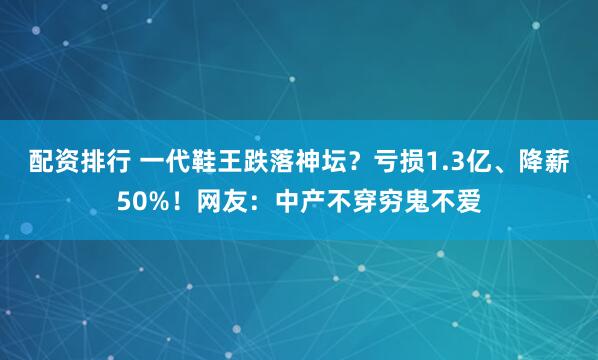 配资排行 一代鞋王跌落神坛？亏损1.3亿、降薪50%！网友：中产不穿穷鬼不爱