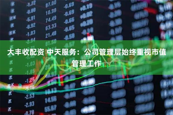 大丰收配资 中天服务：公司管理层始终重视市值管理工作