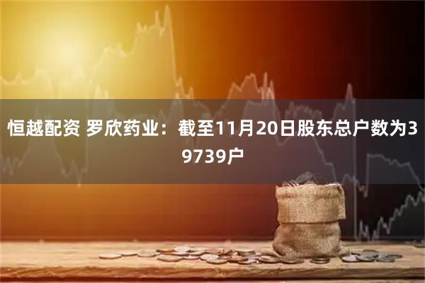 恒越配资 罗欣药业：截至11月20日股东总户数为39739户