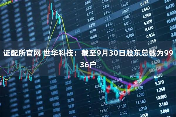 证配所官网 世华科技：截至9月30日股东总数为9936户