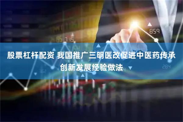 股票杠杆配资 我国推广三明医改促进中医药传承创新发展经验做法