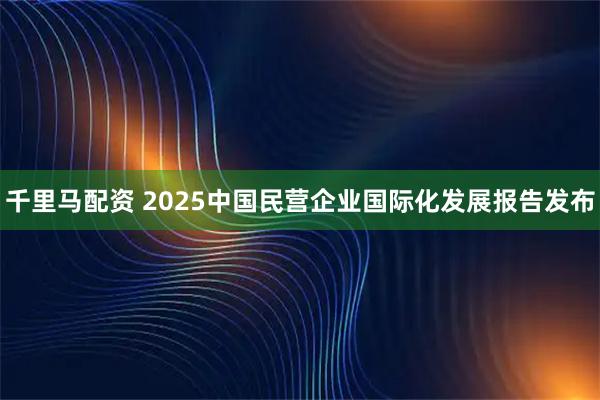 千里马配资 2025中国民营企业国际化发展报告发布