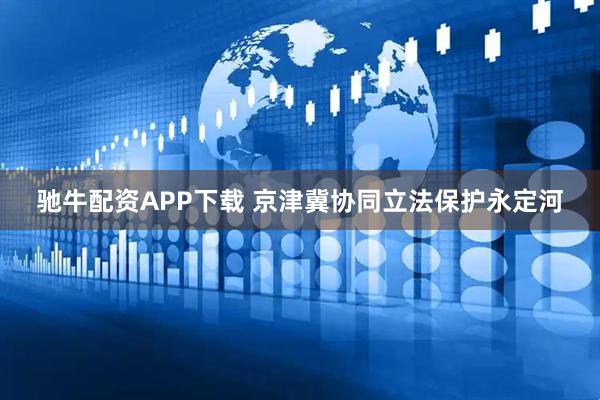 驰牛配资APP下载 京津冀协同立法保护永定河