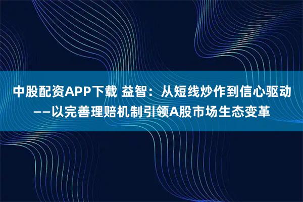 中股配资APP下载 益智：从短线炒作到信心驱动——以完善理赔机制引领A股市场生态变革