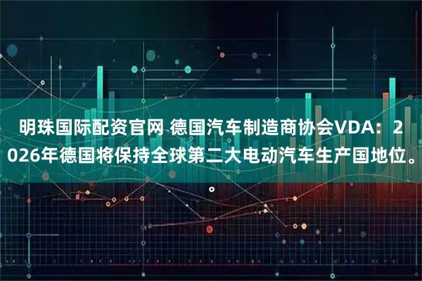 明珠国际配资官网 德国汽车制造商协会VDA：2026年德国将保持全球第二大电动汽车生产国地位。