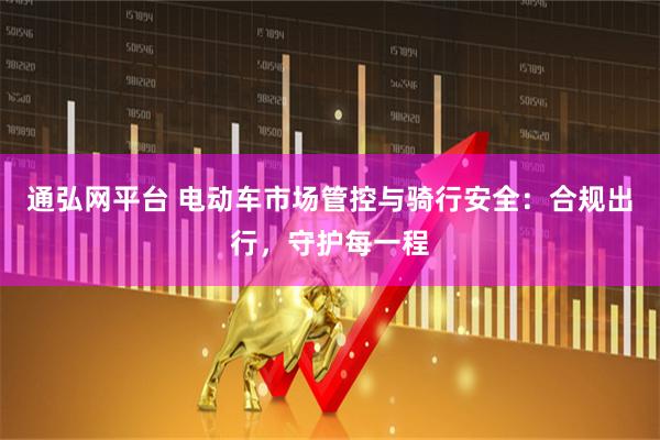 通弘网平台 电动车市场管控与骑行安全：合规出行，守护每一程