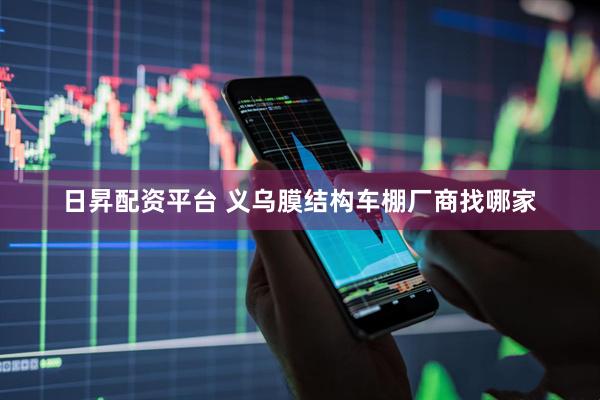 日昇配资平台 义乌膜结构车棚厂商找哪家