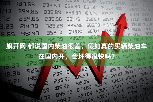 旗开网 都说国内柴油很差，假如真的买辆柴油车在国内开，会坏得很快吗？