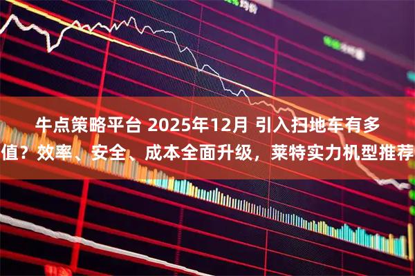牛点策略平台 2025年12月 引入扫地车有多值？效率、安全、成本全面升级，莱特实力机型推荐