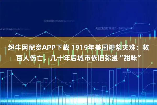 超牛网配资APP下载 1919年美国糖浆灾难：数百人伤亡，几十年后城市依旧弥漫“甜味”