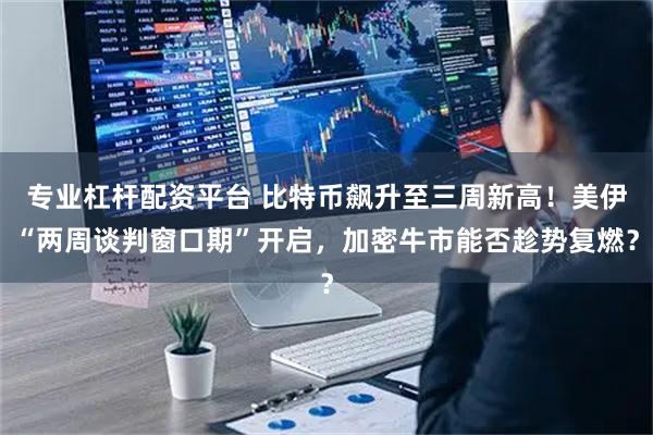 专业杠杆配资平台 比特币飙升至三周新高！美伊“两周谈判窗口期”开启，加密牛市能否趁势复燃？