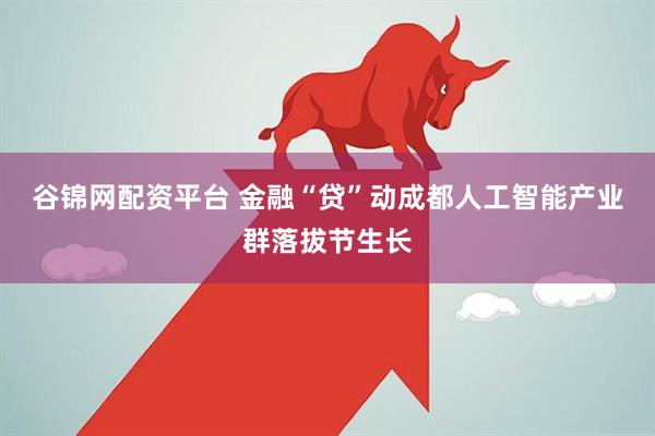 谷锦网配资平台 金融“贷”动成都人工智能产业群落拔节生长