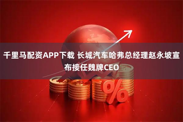 千里马配资APP下载 长城汽车哈弗总经理赵永坡宣布接任魏牌CEO