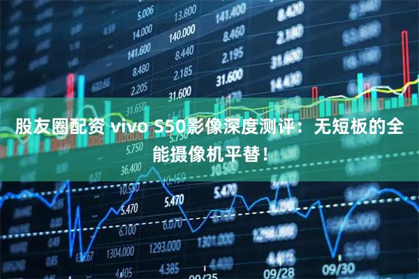 股友圈配资 vivo S50影像深度测评：无短板的全能摄像机平替！