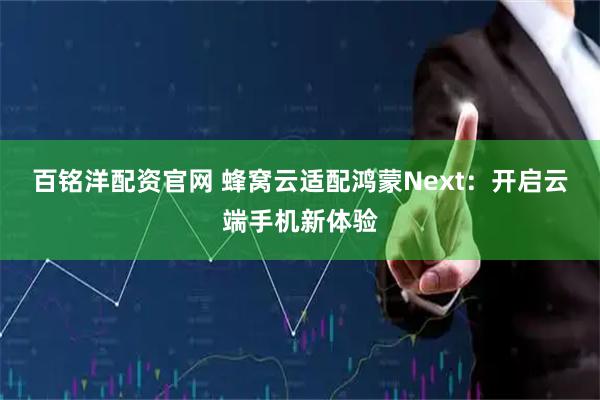 百铭洋配资官网 蜂窝云适配鸿蒙Next：开启云端手机新体验