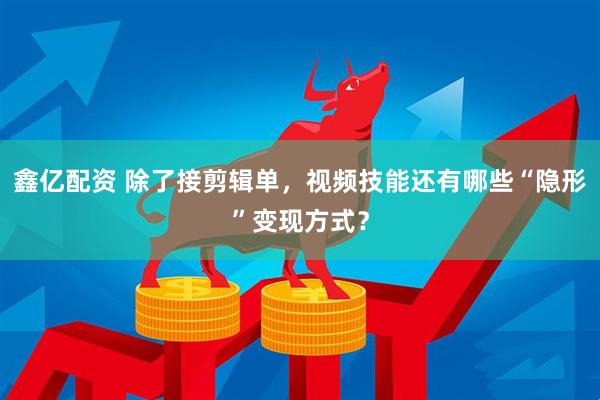 鑫亿配资 除了接剪辑单，视频技能还有哪些“隐形”变现方式？