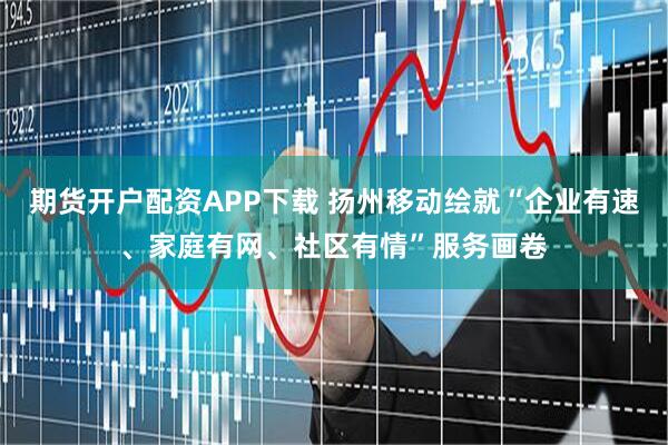 期货开户配资APP下载 扬州移动绘就“企业有速、家庭有网、社区有情”服务画卷