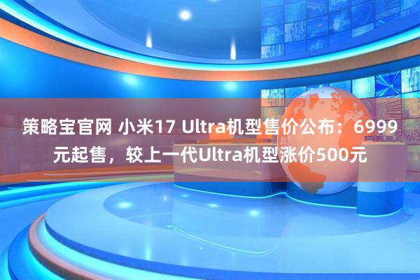 策略宝官网 小米17 Ultra机型售价公布：6999元起售，较上一代Ultra机型涨价500元
