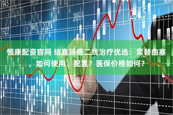 恒康配资官网 结直肠癌二线治疗优选：雷替曲塞，如何使用、配置？医保价格如何？