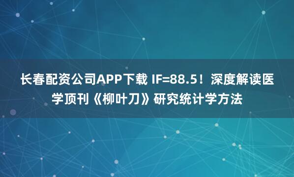 长春配资公司APP下载 IF=88.5！深度解读医学顶刊《柳叶刀》研究统计学方法