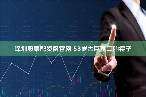 深圳股票配资网官网 53岁古巨基二胎得子