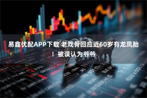易鑫优配APP下载 老戏骨回应近60岁有龙凤胎！被误认为爷爷
