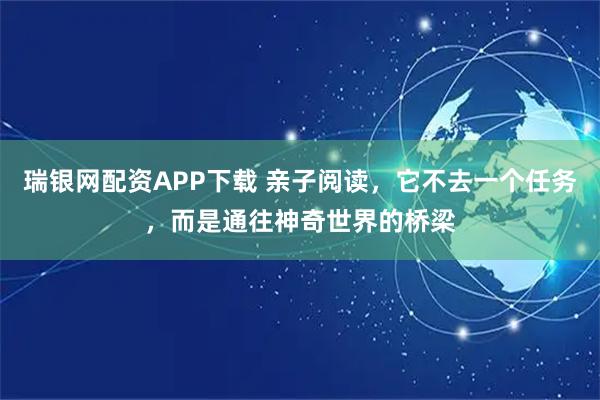 瑞银网配资APP下载 亲子阅读，它不去一个任务，而是通往神奇世界的桥梁