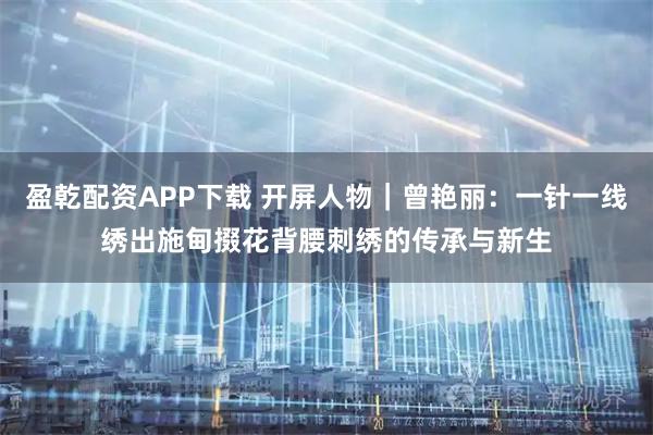 盈乾配资APP下载 开屏人物｜曾艳丽：一针一线绣出施甸掇花背腰刺绣的传承与新生