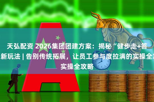 天弘配资 2026集团团建方案：揭秘“健步走+答题”新玩法 | 告别传统拓展，让员工参与度拉满的实操全攻略
