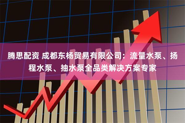 腾思配资 成都东杨贸易有限公司：流量水泵、扬程水泵、抽水泵全品类解决方案专家