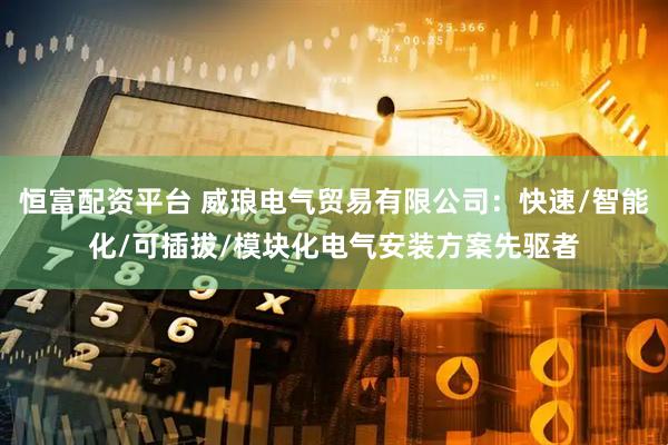 恒富配资平台 威琅电气贸易有限公司：快速/智能化/可插拔/模块化电气安装方案先驱者