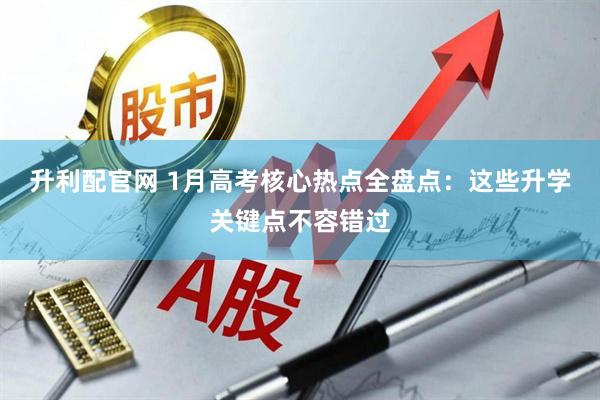 升利配官网 1月高考核心热点全盘点：这些升学关键点不容错过