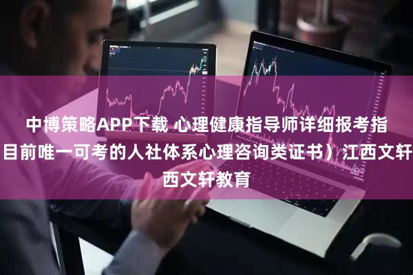 中博策略APP下载 心理健康指导师详细报考指南（目前唯一可考的人社体系心理咨询类证书）江西文轩教育
