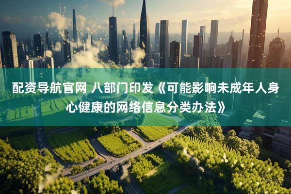 配资导航官网 八部门印发《可能影响未成年人身心健康的网络信息分类办法》