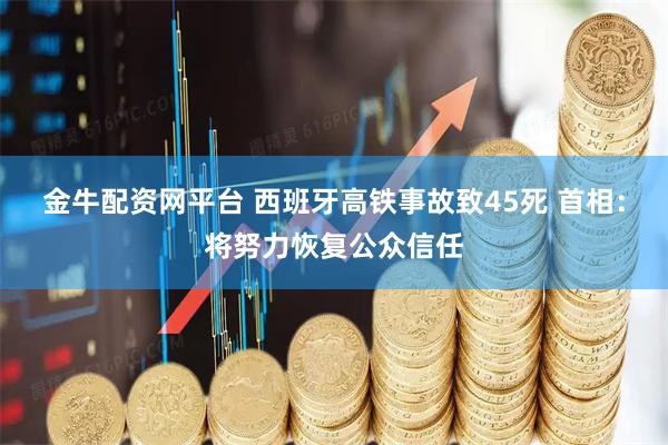 金牛配资网平台 西班牙高铁事故致45死 首相：将努力恢复公众信任