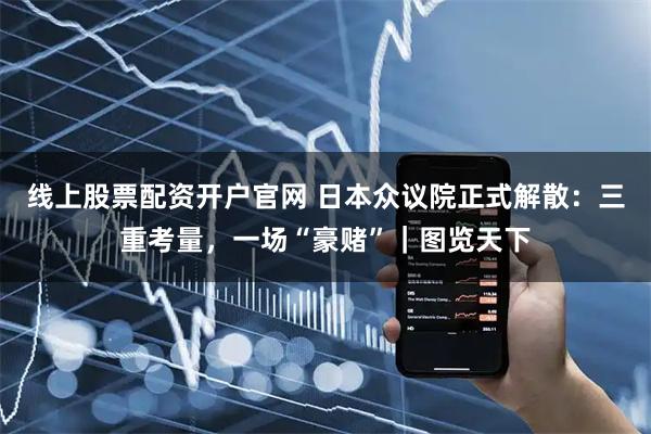 线上股票配资开户官网 日本众议院正式解散：三重考量，一场“豪赌”｜图览天下