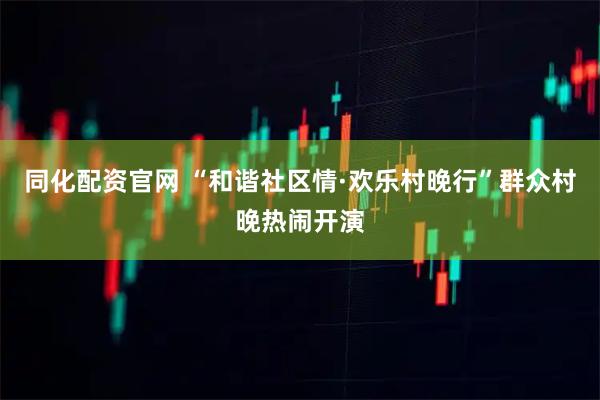 同化配资官网 “和谐社区情·欢乐村晚行”群众村晚热闹开演