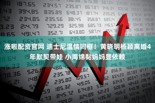 涨啦配资官网 迪士尼温情同框！黄晓明杨颖离婚4年默契带娃 小海绵黏妈妈显依赖