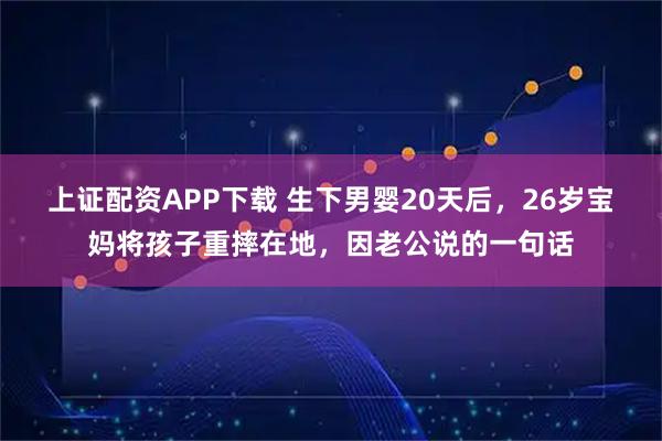上证配资APP下载 生下男婴20天后，26岁宝妈将孩子重摔在地，因老公说的一句话