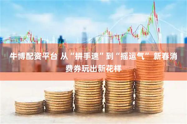 牛博配资平台 从“拼手速”到“摇运气” 新春消费券玩出新花样