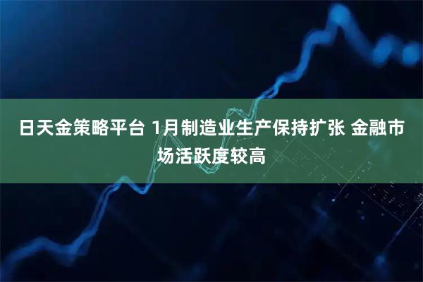 日天金策略平台 1月制造业生产保持扩张 金融市场活跃度较高
