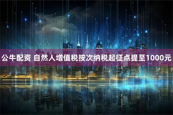 公牛配资 自然人增值税按次纳税起征点提至1000元