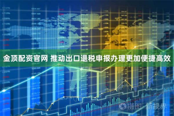 金顶配资官网 推动出口退税申报办理更加便捷高效
