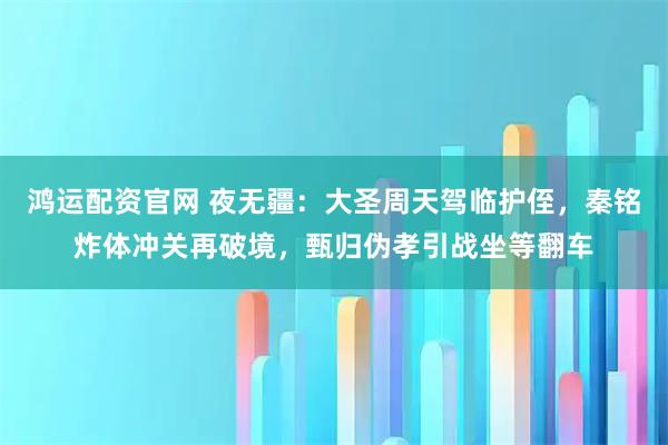 鸿运配资官网 夜无疆：大圣周天驾临护侄，秦铭炸体冲关再破境，甄归伪孝引战坐等翻车