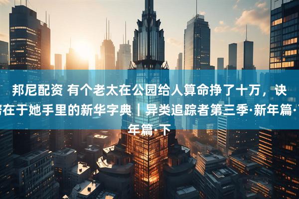邦尼配资 有个老太在公园给人算命挣了十万，诀窍在于她手里的新华字典｜异类追踪者第三季·新年篇·下