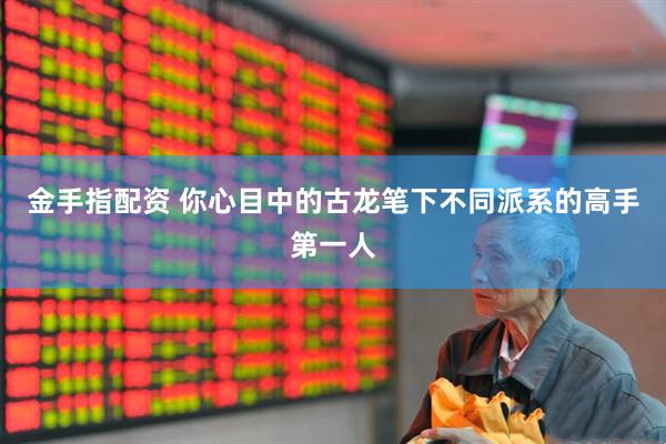 金手指配资 你心目中的古龙笔下不同派系的高手第一人