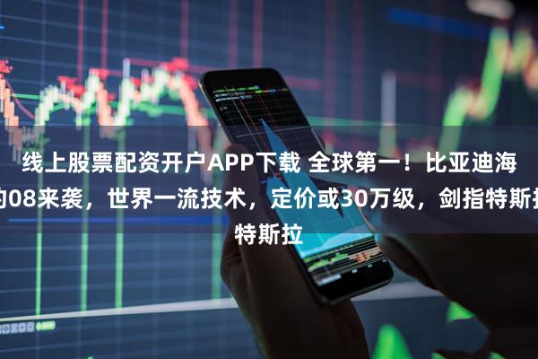 线上股票配资开户APP下载 全球第一！比亚迪海豹08来袭，世界一流技术，定价或30万级，剑指特斯拉