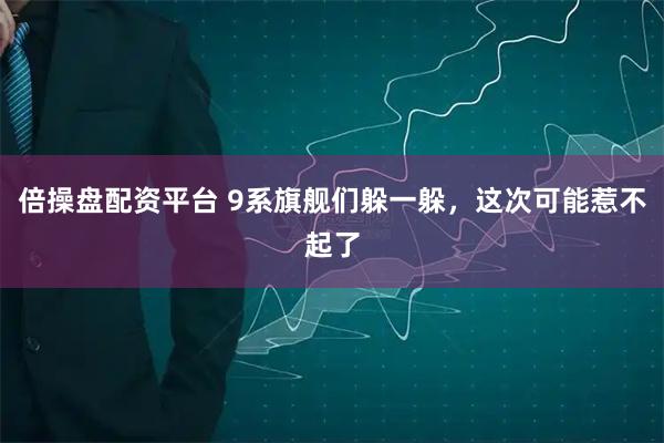 倍操盘配资平台 9系旗舰们躲一躲，这次可能惹不起了